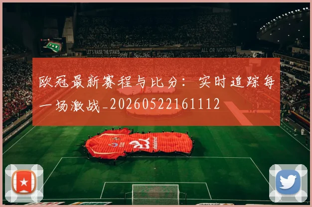 欧冠最新赛程与比分：实时追踪每一场激战_20260522161112