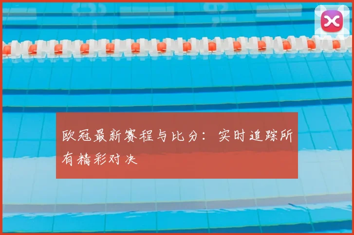 欧冠最新赛程与比分:实时追踪所有精彩对决