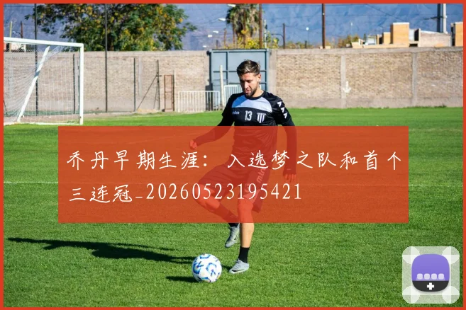 乔丹早期生涯：入选梦之队和首个三连冠_20260523195421