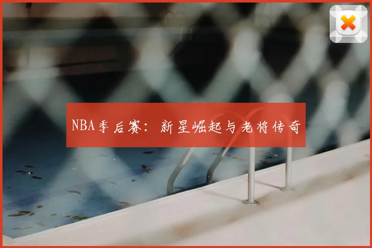 NBA季后赛：新星崛起与老将传奇