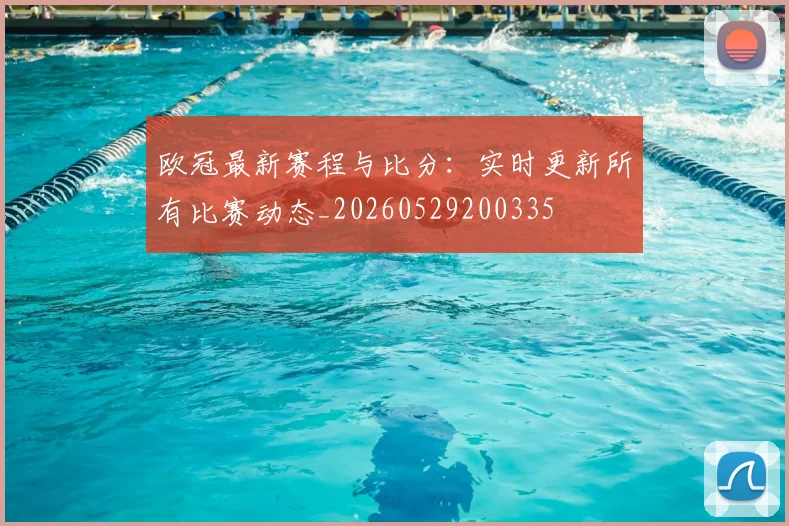 欧冠最新赛程与比分：实时更新所有比赛动态_20260529200335