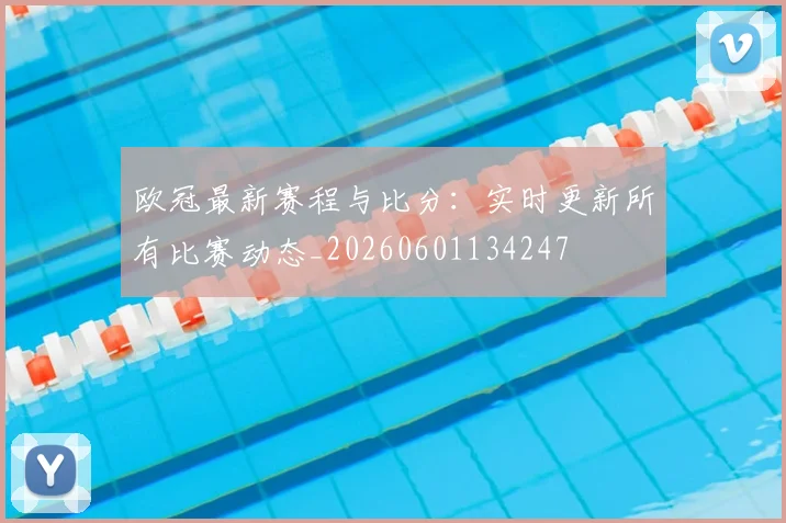 欧冠最新赛程与比分:实时更新所有比赛动态_20260601134247