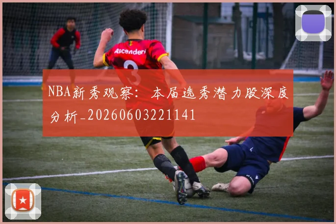 NBA新秀观察:本届选秀潜力股深度分析_20260603221141