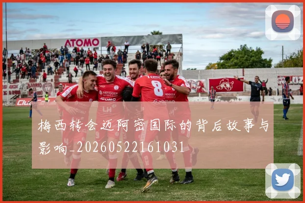 梅西转会迈阿密国际的背后故事与影响_20260522161031