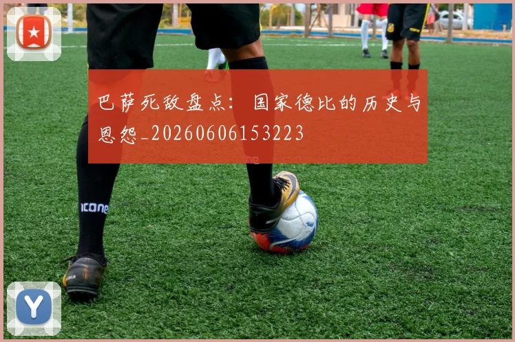 巴萨死敌盘点：国家德比的历史与恩怨_20260606153223