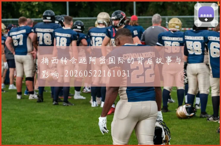 梅西转会迈阿密国际的背后故事与影响_20260522161031