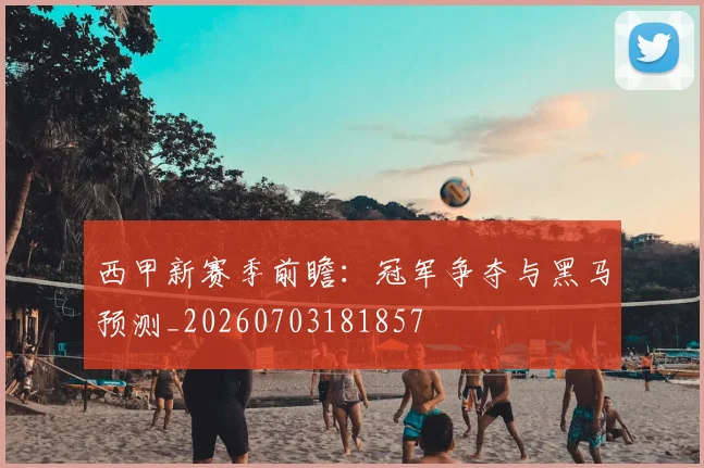 西甲新赛季前瞻：冠军争夺与黑马预测_20260703181857