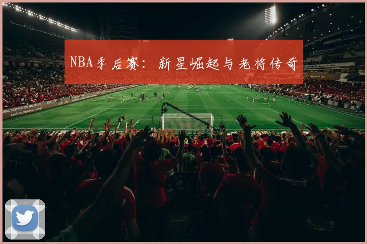 NBA季后赛：新星崛起与老将传奇