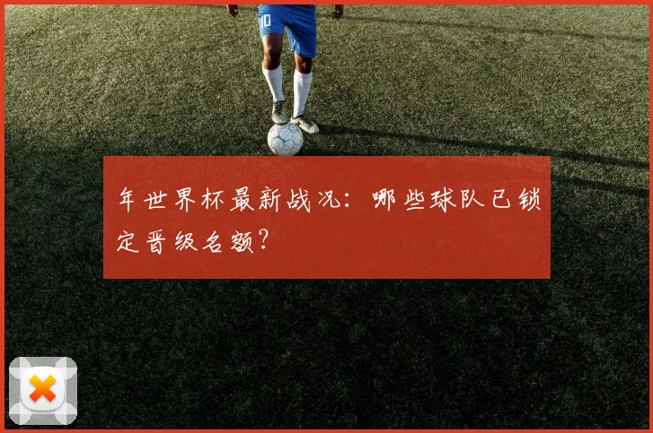 年世界杯最新战况:哪些球队已锁定晋级名额?