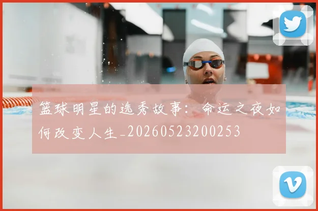 篮球明星的选秀故事：命运之夜如何改变人生_20260523200253