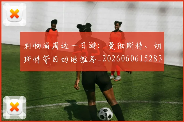 利物浦周边一日游:曼彻斯特、切斯特等目的地推荐_20260606152838