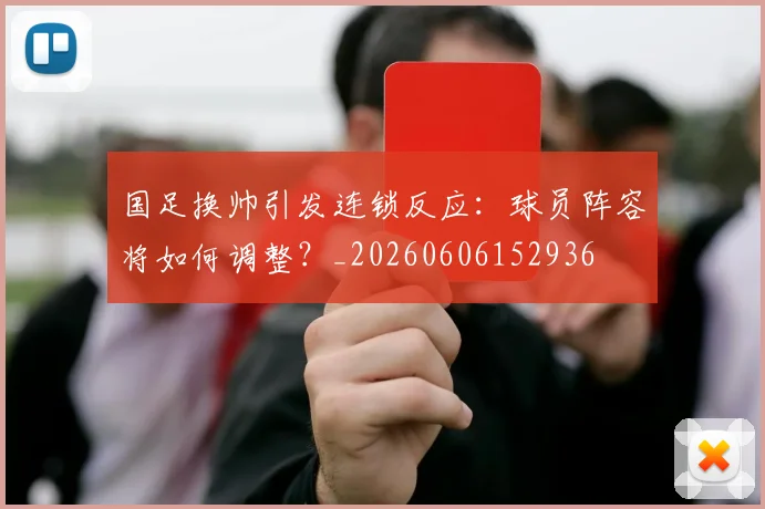 国足换帅引发连锁反应：球员阵容将如何调整？_20260606152936