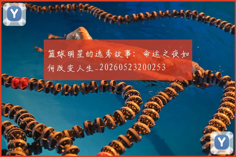 篮球明星的选秀故事:命运之夜如何改变人生_20260523200253