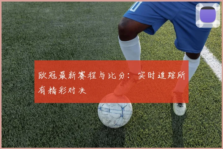 欧冠最新赛程与比分：实时追踪所有精彩对决